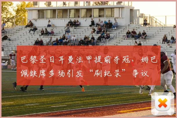 巴黎圣日耳曼法甲提前夺冠，姆巴佩缺席多场引发“刷纪录”争议