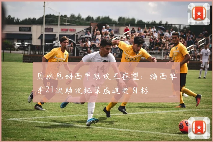 贝林厄姆西甲助攻王在望，梅西单季21次助攻纪录成追赶目标