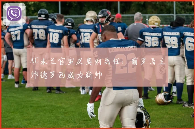 AC米兰官宣皮奥利离任，前罗马主帅德罗西成为新帅