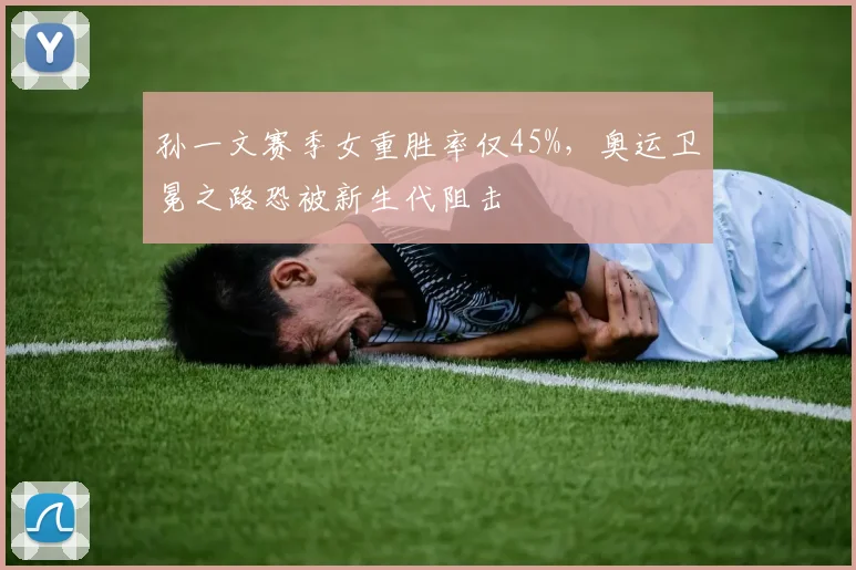 孙一文赛季女重胜率仅45%，奥运卫冕之路恐被新生代阻击