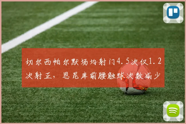 切尔西帕尔默场均射门4.5次仅1.2次射正，恩昆库前腰触球次数减少
