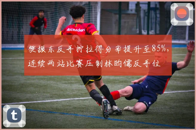 樊振东反手拧拉得分率提升至85%，连续两站比赛压制林昀儒反手位