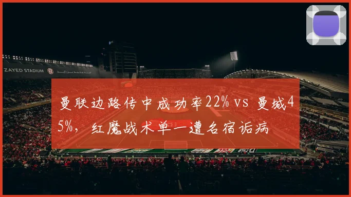 曼联边路传中成功率22% vs 曼城45%，红魔战术单一遭名宿诟病