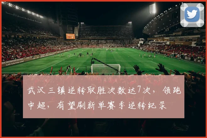 武汉三镇逆转取胜次数达7次，领跑中超，有望刷新单赛季逆转纪录