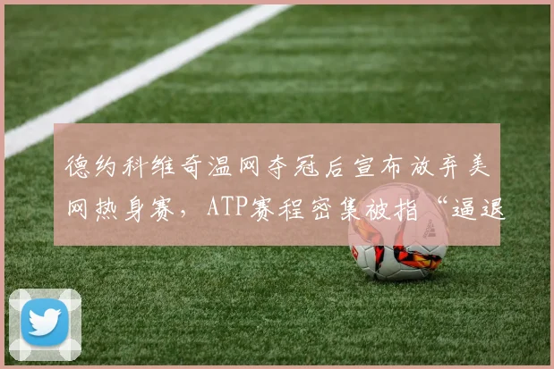 德约科维奇温网夺冠后宣布放弃美网热身赛，ATP赛程密集被指“逼退”老将