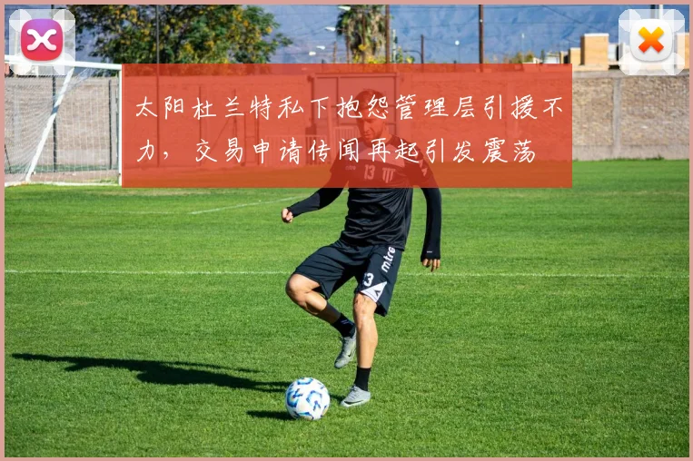 太阳杜兰特私下抱怨管理层引援不力，交易申请传闻再起引发震荡